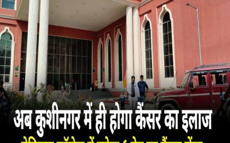 अब कुशीनगर में ही होगा कैंसर का इलाज मेडिकल कॉलेज में बनेगा 6 बेड का कैंसर सेंटर, कीमोथेरेपी की भी सुविधा