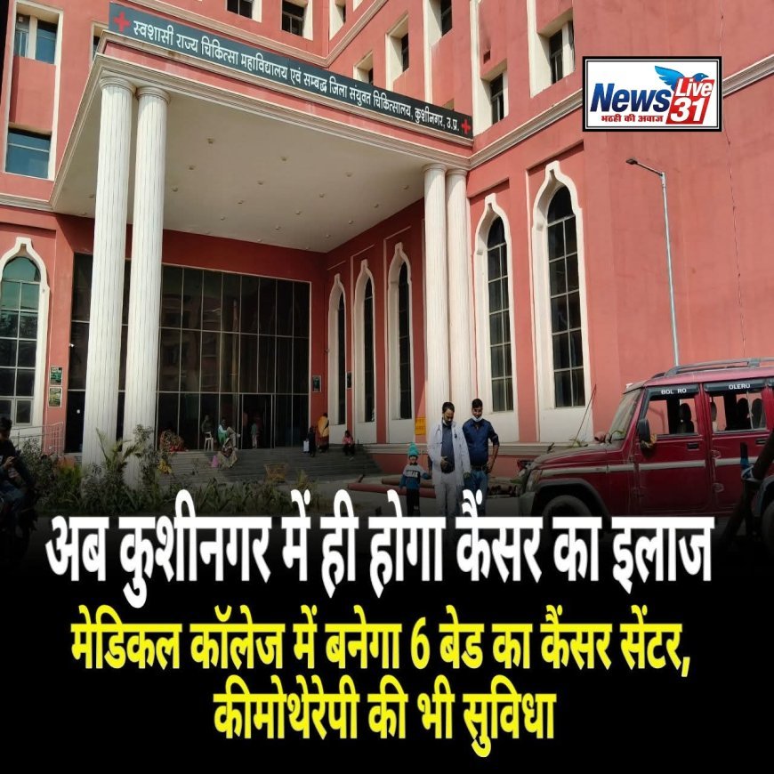 अब कुशीनगर में ही होगा कैंसर का इलाज मेडिकल कॉलेज में बनेगा 6 बेड का कैंसर सेंटर, कीमोथेरेपी की भी सुविधा