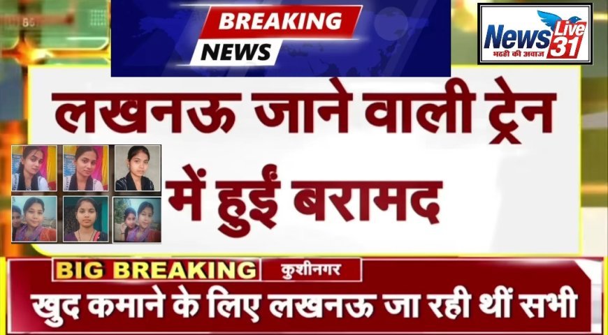 कुशीनगर ब्रेकिंग: 24 घंटे में मिलीं लापता 6 लड़कियां, लखनऊ जाने वाली ट्रेन से बरामद